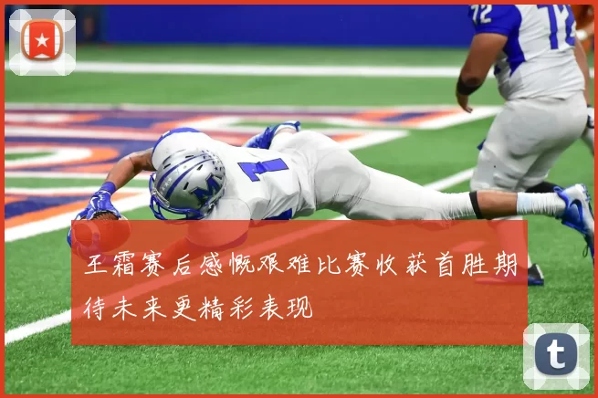 王霜赛后感慨艰难比赛收获首胜期待未来更精彩表现