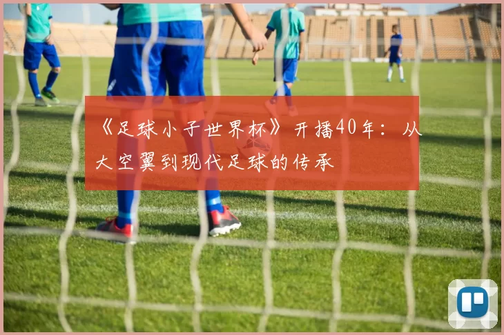 《足球小子世界杯》开播40年:从大空翼到现代足球的传承