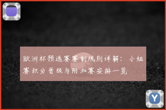 欧洲杯预选赛赛制规则详解:小组赛积分晋级与附加赛安排一览
