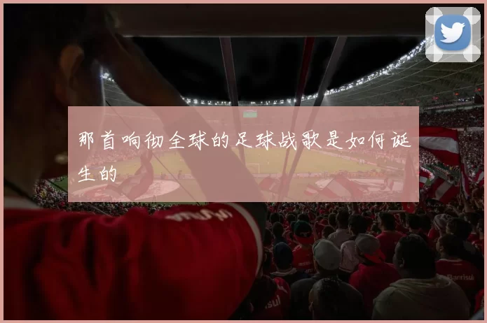 那首响彻全球的足球战歌是如何诞生的