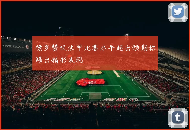 德罗赞叹法甲比赛水平超出预期称踢出精彩表现