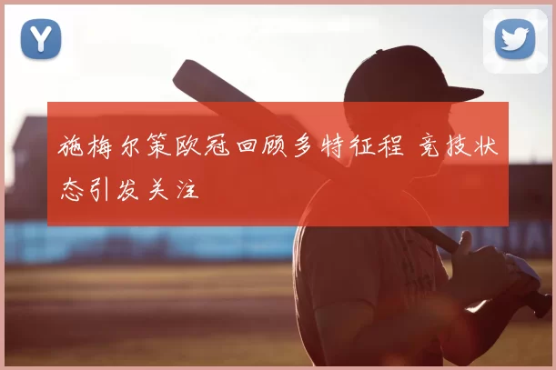 施梅尔策欧冠回顾多特征程 竞技状态引发关注