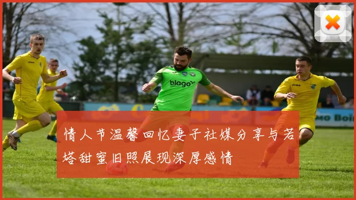 情人节温馨回忆妻子社媒分享与若塔甜蜜旧照展现深厚感情