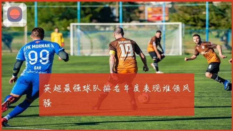 英超最强球队排名年度表现谁领风骚