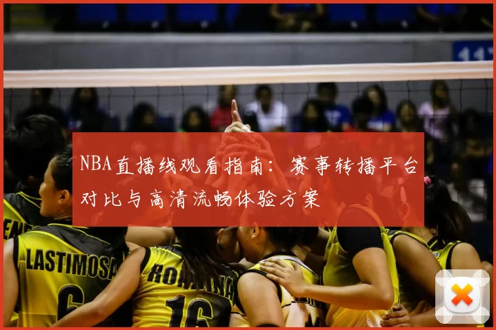 NBA直播线观看指南:赛事转播平台对比与高清流畅体验方案