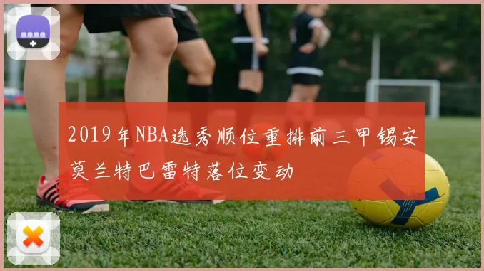 2019年NBA选秀顺位重排前三甲锡安莫兰特巴雷特落位变动