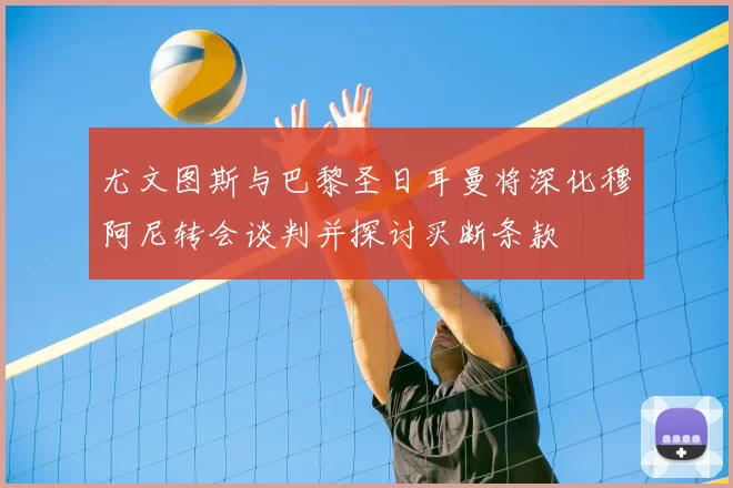 尤文图斯与巴黎圣日耳曼将深化穆阿尼转会谈判并探讨买断条款