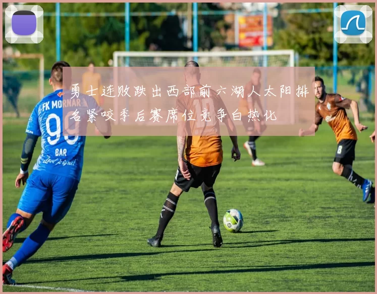 勇士连败跌出西部前六湖人太阳排名紧咬季后赛席位竞争白热化