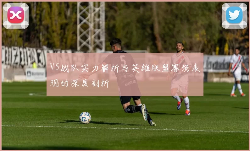 V5战队实力解析与英雄联盟赛场表现的深度剖析