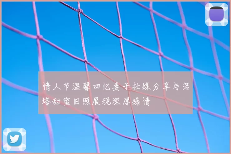 情人节温馨回忆妻子社媒分享与若塔甜蜜旧照展现深厚感情