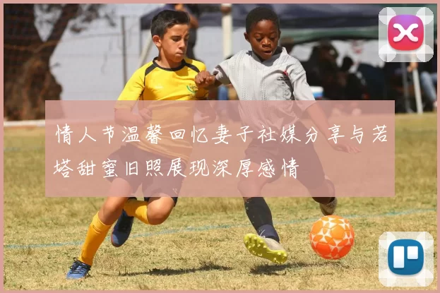 情人节温馨回忆妻子社媒分享与若塔甜蜜旧照展现深厚感情