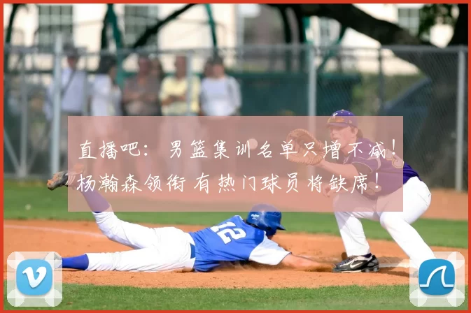 直播吧:男篮集训名单只增不减!杨瀚森领衔 有热门球员将缺席!