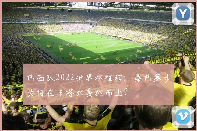 巴西队2022世界杯征程：桑巴舞步为何在卡塔尔戛然而止？