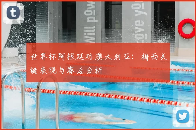 世界杯阿根廷对澳大利亚：梅西关键表现与赛后分析