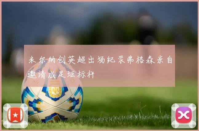 米尔纳创英超出场纪录弗格森亲自邀请成足坛标杆