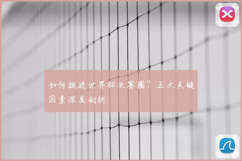 如何挺进世界杯决赛圈？五大关键因素深度剖析
